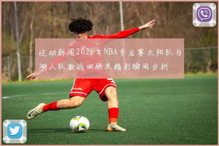 运动新闻2026年NBA季后赛太阳队与湖人队激战回顾及精彩瞬间分析
