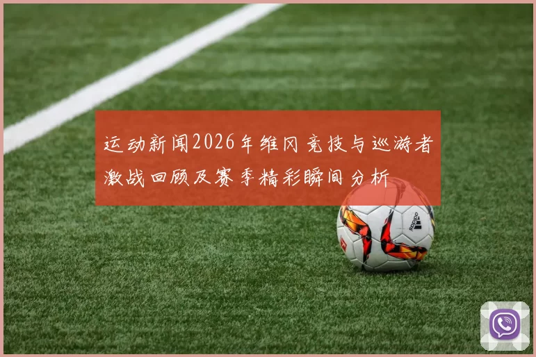 运动新闻2026年维冈竞技与巡游者激战回顾及赛季精彩瞬间分析