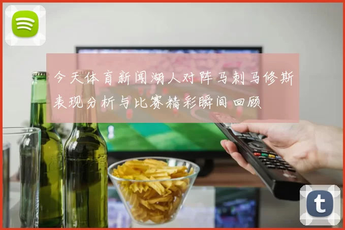 今天体育新闻湖人对阵马刺马修斯表现分析与比赛精彩瞬间回顾