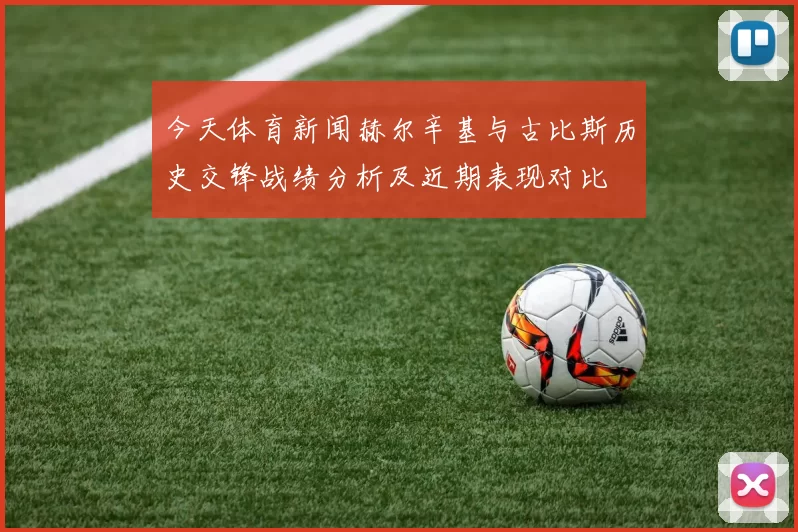 今天体育新闻赫尔辛基与古比斯历史交锋战绩分析及近期表现对比