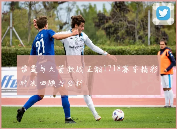 雷霆与火箭激战正酣1718赛季精彩对决回顾与分析