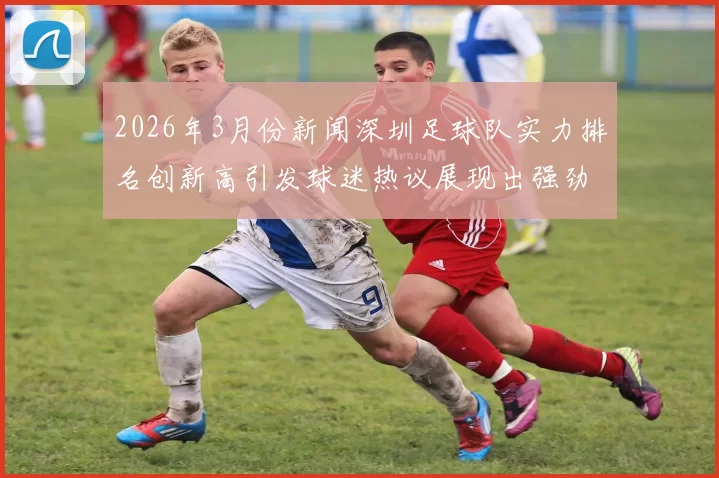 2026年3月份新闻深圳足球队实力排名创新高引发球迷热议展现出强劲发展势头