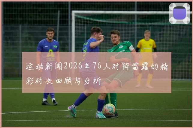 运动新闻2026年76人对阵雷霆的精彩对决回顾与分析