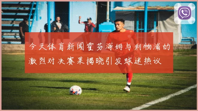 今天体育新闻霍芬海姆与利物浦的激烈对决赛果揭晓引发球迷热议