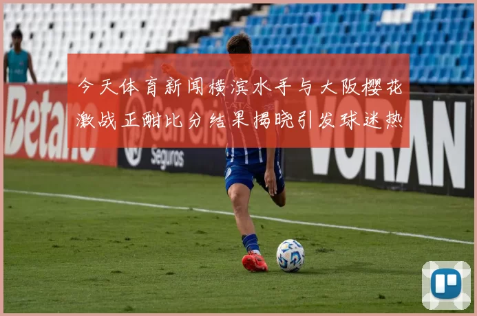 今天体育新闻横滨水手与大阪樱花激战正酣比分结果揭晓引发球迷热议