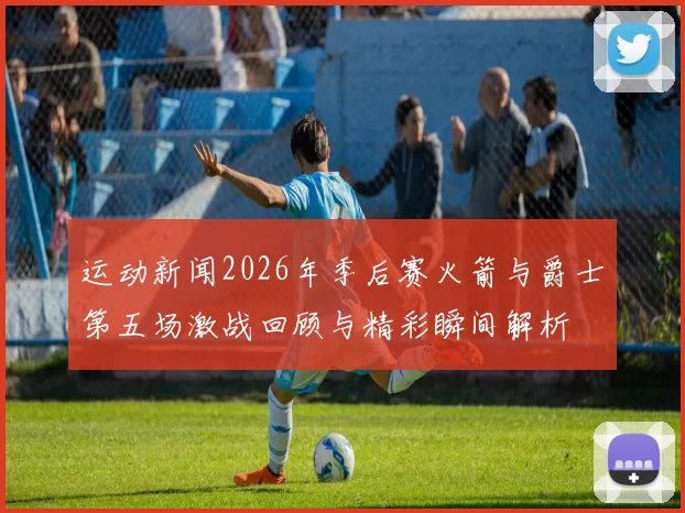 运动新闻2026年季后赛火箭与爵士第五场激战回顾与精彩瞬间解析
